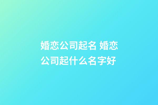 婚恋公司起名 婚恋公司起什么名字好-第1张-公司起名-玄机派